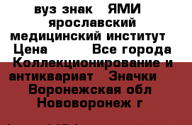 1.1) вуз знак : ЯМИ - ярославский медицинский институт › Цена ­ 389 - Все города Коллекционирование и антиквариат » Значки   . Воронежская обл.,Нововоронеж г.